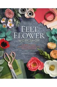 Felt Flower Workshop: A Modern Guide to Crafting Gorgeous Plants & Flowers from Fabric - Bryanne Rajamannar