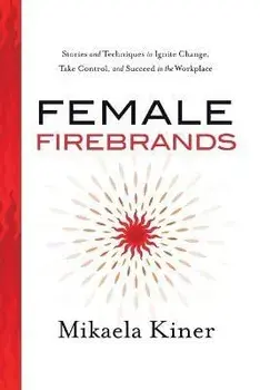 Female Firebrands: Stories and Techniques to Ignite Change, Take Control, and Succeed in the Workplace, Paperback/Mikaela Kiner