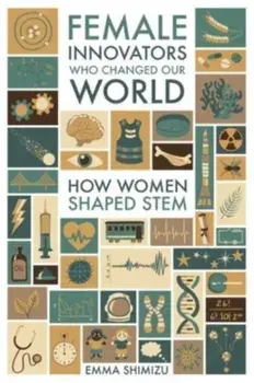 Female Innovators Who Changed Our World. How Women Shaped STEM, Hardback/Emma Shimizu
