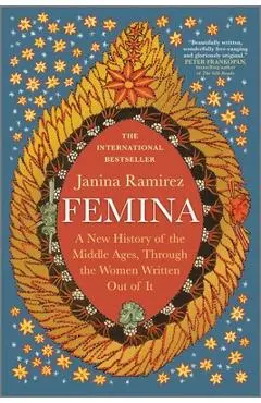 Femina: A New History of the Middle Ages, Through the Women Written Out of It - Janina Ramirez