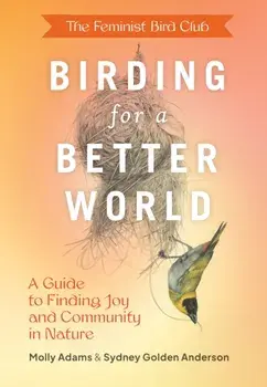 Feminist Bird Club's Birding for a Better World. A Guide to Finding Joy and Community in Nature, Paperback/Molly Adams