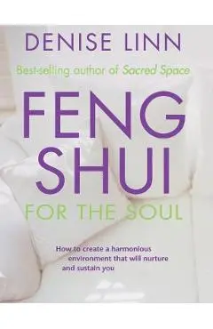 Feng Shui for the Soul: How to Create a Harmonious Environment That Will Nurture and Sustain You - Denise Linn