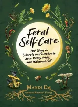 Feral Self-Care. 100 Ways to Liberate and Celebrate Your Messy, Wild, and Untamed Self, Hardback/Mandi Em