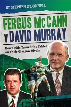Fergus McCann Versus David Murray. How Celtic Turned the Tables on Their Glasgow Rivals, Hardback/Stephen O'Donnell