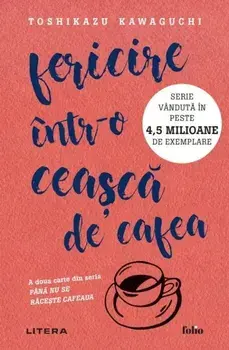 Fericire intr-o ceasca de cafea. A doua carte din seria Pana nu se raceste cafeaua/Toshikazu Kawaguchi