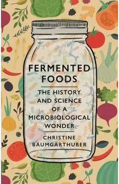 Fermented Foods: The History and Science of a Microbiological Wonder - Christine Baumgarthuber