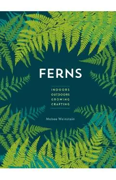 Ferns: Indoors - Outdoors - Growing - Crafting - Mobee Weinstein