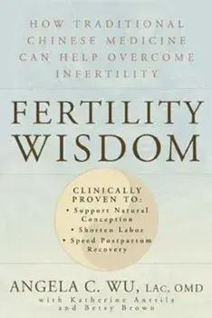 Fertility Wisdom: How Traditional Chinese Medicine Can Help Overcome Infertility, Paperback/Angela C. Wu