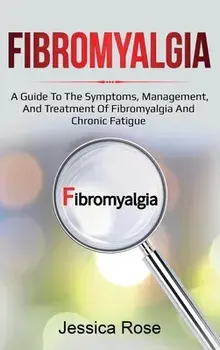 Fibromyalgia: A Guide to the Symptoms, Management, and Treatment of Fibromyalgia and Chronic Fatigue, Hardcover/Jessica Rose