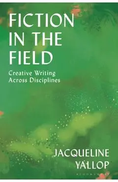 Fiction in the Field: Creative Writing Across Disciplines - Jacqueline Yallop