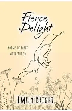 Fierce Delight: Poems of Early Motherhood - Emily Bright