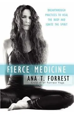 Fierce Medicine: Breakthrough Practices to Heal the Body and Ignite the Spirit - Ana T. Forrest