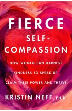 Fierce Self-Compassion: How Women Can Harness Kindness to Speak Up, Claim Their Power, and Thrive - Kristin Neff
