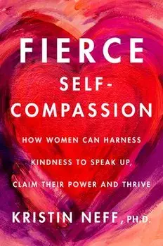 Fierce Self-Compassion: How Women Can Harness Kindness to Speak Up, Claim Their Power, and Thrive, Hardcover/Kristin Neff