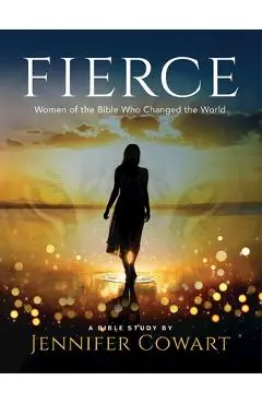 Fierce - Women's Bible Study Participant Workbook: Women of the Bible Who Changed the World - Jennifer Cowart