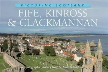 Fife, Kinross & Clackmannan: Picturing Scotland. A photographic journey from St Andrews to Alloa, Hardback/Colin Nutt