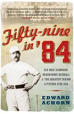 Fifty-Nine in '84: Old Hoss Radbourn, Barehanded Baseball, and the Greatest Season a Pitcher Ever Had - Edward Achorn