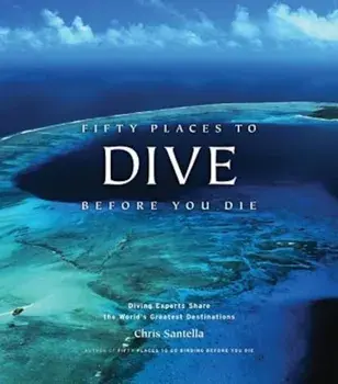 Fifty Places to Dive Before You Die: Diving Experts Share the World's Greatest Destinations, Hardcover/Chris Santella
