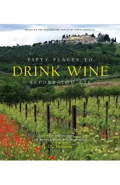 Fifty Places to Drink Wine Before You Die: Travel Experts Share the World's Greatest Wine Destinations - Dc Helmuth