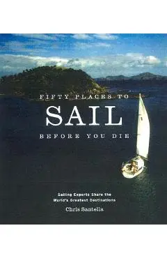 Fifty Places to Sail Before You Die: Sailing Experts Share the World's Greatest Destinations - Chris Santella