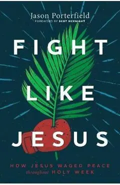 Fight Like Jesus: How Jesus Waged Peace Throughout Holy Week - Jason Porterfield