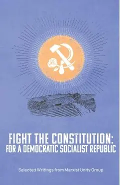 Fight the Constitution: For a Democratic Socialist Republic - Selected Writings from Marxist Unity Group - Marxist Unity Group