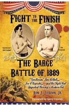 Fight To The Finish: The Barge Battle of 1889: Gentleman Jim Corbett, Joe Choynski, and the Fight that Launched Boxing's Modern Era - Ron J. Jackson