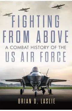 Fighting from Above: A Combat History of the US Air Force Volume 1 - Brian D. Laslie