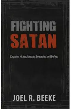 Fighting Satan: Knowing His Weaknesses, Strategies, and Defeat - Joel R. Beeke