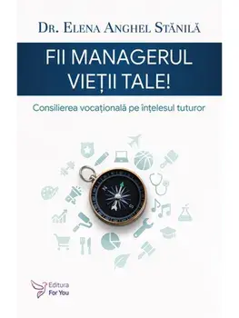 Fii managerul vietii tale! Consilierea vocationala pe intelesul tuturor/Elena Anghel Stanila