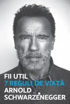 Fii util. 7 reguli de viata/Arnold Schwarzenegger
