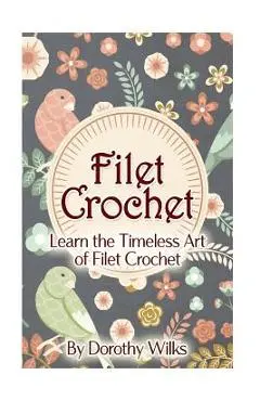 Filet Crochet: Learn the Timeless Art of Filet Crochet - Dorothy Wilks