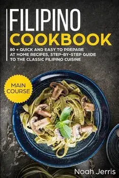 Filipino Cookbook: Main Course - 80 + Quick and Easy to Prepare at Home Recipes, Step-By-Step Guide to the Classic Filipino Cuisine, Paperback/Noah Jerris