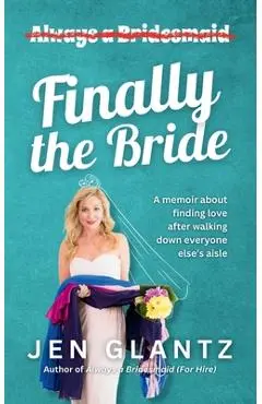 Finally the Bride: Finding Love after Walking down Everyone Else's Aisle - Jen Glantz