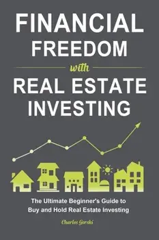 Financial Freedom with Real Estate Investing: The Ultimate Beginner's Guide to Buy and Hold Real Estate Investing/Charles Gorski