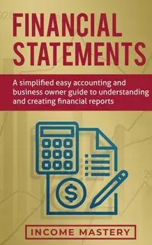 Financial Statements: A Simplified Easy Accounting and Business Owner Guide to Understanding and Creating Financial Reports, Paperback/Income Mastery