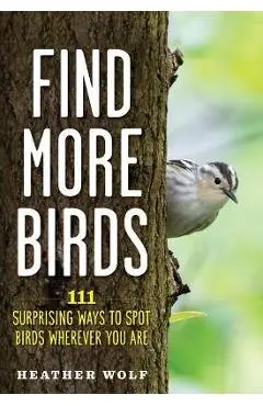 Find More Birds: 111 Surprising Ways to Spot Birds Wherever You Are - Heather Wolf