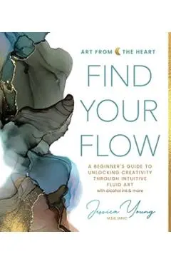 Find Your Flow: A Beginner's Guide to Unlocking Creativity Through Intuitive Fluid Art with Alcohol Ink & More - Jessica Young