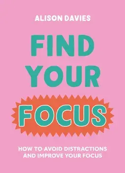 Find Your Focus. How to avoid distractions and improve your focus, Hardback/Alison Davies