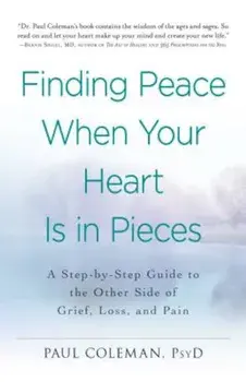 Finding Peace When Your Heart Is in Pieces: A Step-By-Step Guide to the Other Side of Grief, Loss, and Pain, Paperback/Paul Coleman
