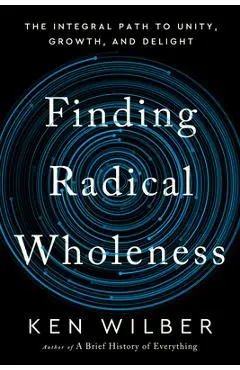 Finding Radical Wholeness: The Integral Path to Unity, Growth, and Delight - Ken Wilber