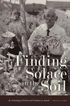 Finding Solace in the Soil: An Archaeology of Gardens and Gardeners at Amache, Paperback/Bonnie J. Clark