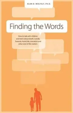 Finding the Words: How to Talk with Children and Teens about Death, Suicide, Homicide, Funerals, Cremation, and Other End-Of-Life Matters - Alan D. Wolfelt