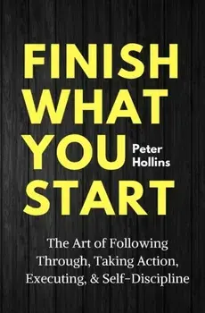 Finish What You Start: The Art of Following Through, Taking Action, Executing, & Self-Discipline, Paperback/Peter Hollins