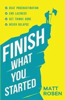 Finish What You Started: Beat Procrastination, End Laziness, Get Things Done and Never Relapse, Paperback/Matt Rosen