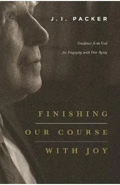 Finishing Our Course with Joy: Guidance from God for Engaging with Our Aging - J. I. Packer