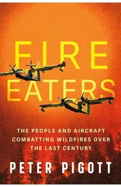 Fire Eaters: The People and Aircraft Combatting Wildfires Over the Last Century - Peter Pigott