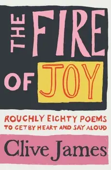 Fire of Joy. Roughly 80 Poems to Get by Heart and Say Aloud, Hardback/Clive James