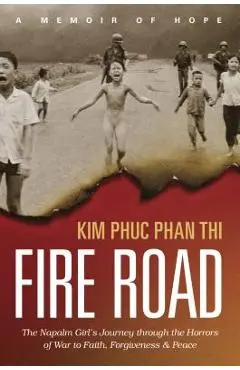 Fire Road: The Napalm Girl's Journey Through the Horrors of War to Faith, Forgiveness, and Peace - Kim Phuc Thi