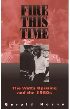 Fire This Time: The Watts Uprising and the 1960s - Gerald Horne
